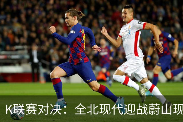 K联赛对决：全北现代迎战蔚山现代，主场优势面临考验