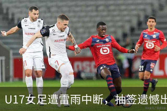 U17女足遭雷雨中断，抽签遗憾出局无缘决赛